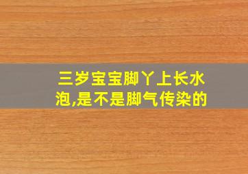 三岁宝宝脚丫上长水泡,是不是脚气传染的