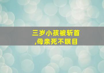 三岁小孩被斩首,母亲死不瞑目