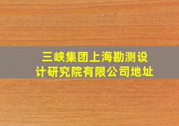 三峡集团上海勘测设计研究院有限公司地址