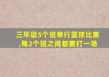 三年级5个班举行篮球比赛,每2个班之间都要打一场