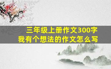 三年级上册作文300字我有个想法的作文怎么写