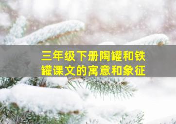 三年级下册陶罐和铁罐课文的寓意和象征