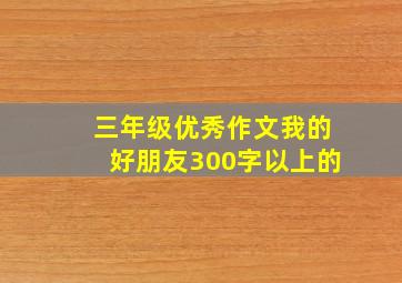 三年级优秀作文我的好朋友300字以上的