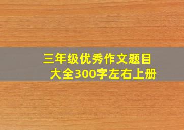 三年级优秀作文题目大全300字左右上册