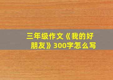 三年级作文《我的好朋友》300字怎么写