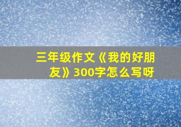 三年级作文《我的好朋友》300字怎么写呀