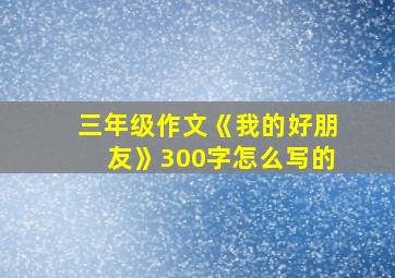 三年级作文《我的好朋友》300字怎么写的