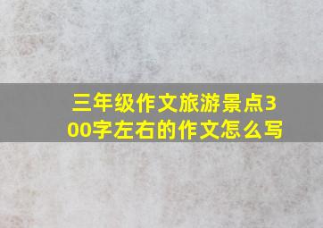 三年级作文旅游景点300字左右的作文怎么写