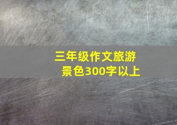 三年级作文旅游景色300字以上