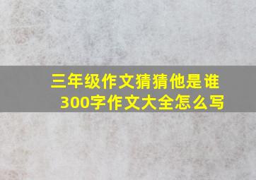 三年级作文猜猜他是谁300字作文大全怎么写