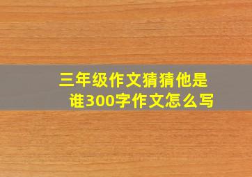 三年级作文猜猜他是谁300字作文怎么写