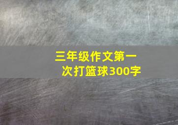 三年级作文第一次打篮球300字