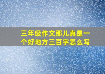 三年级作文那儿真是一个好地方三百字怎么写