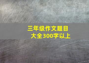 三年级作文题目大全300字以上