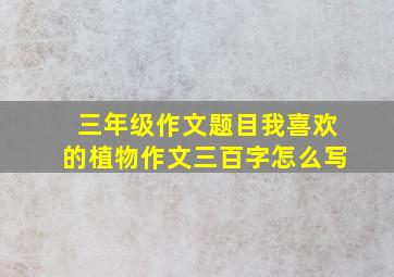 三年级作文题目我喜欢的植物作文三百字怎么写