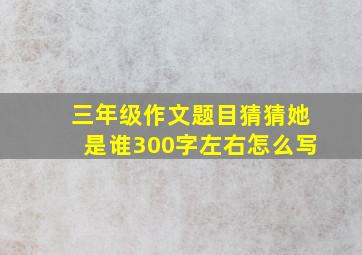 三年级作文题目猜猜她是谁300字左右怎么写