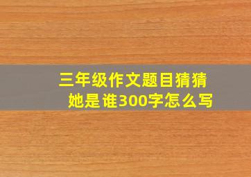 三年级作文题目猜猜她是谁300字怎么写