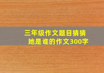 三年级作文题目猜猜她是谁的作文300字