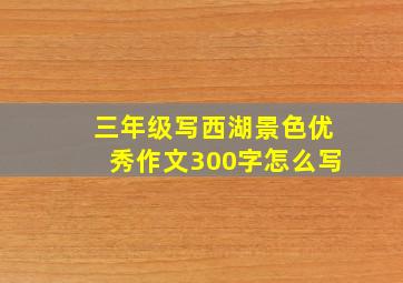 三年级写西湖景色优秀作文300字怎么写