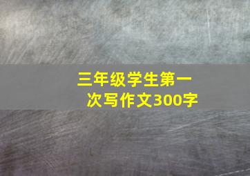 三年级学生第一次写作文300字