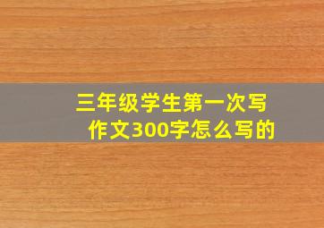 三年级学生第一次写作文300字怎么写的