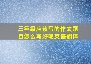 三年级应该写的作文题目怎么写好呢英语翻译