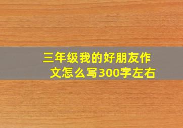 三年级我的好朋友作文怎么写300字左右