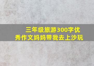 三年级旅游300字优秀作文妈妈带我去上沙玩