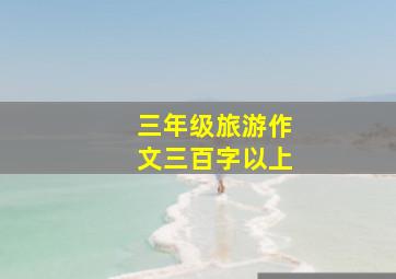 三年级旅游作文三百字以上