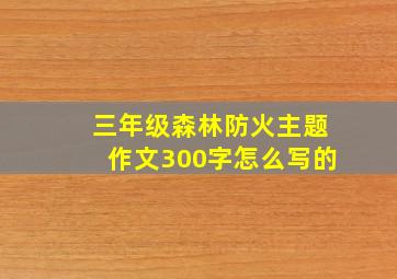 三年级森林防火主题作文300字怎么写的