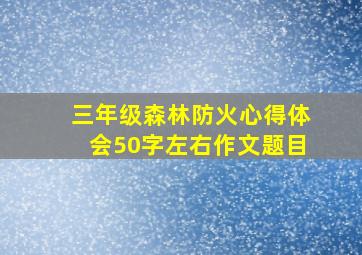 三年级森林防火心得体会50字左右作文题目