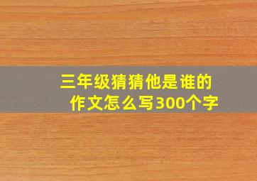 三年级猜猜他是谁的作文怎么写300个字