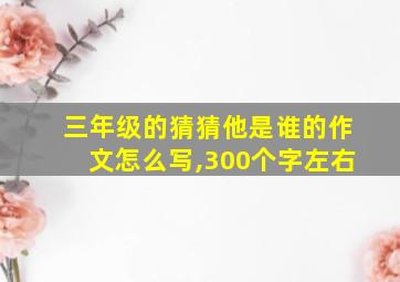 三年级的猜猜他是谁的作文怎么写,300个字左右