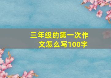 三年级的第一次作文怎么写100字