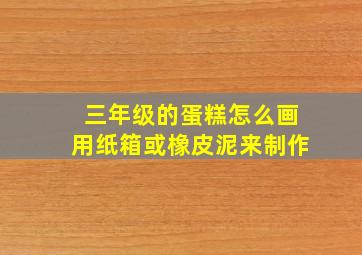 三年级的蛋糕怎么画用纸箱或橡皮泥来制作