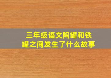 三年级语文陶罐和铁罐之间发生了什么故事