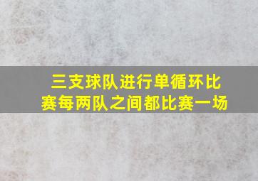 三支球队进行单循环比赛每两队之间都比赛一场