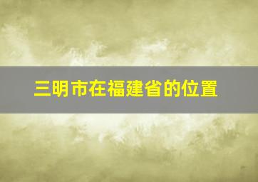 三明市在福建省的位置