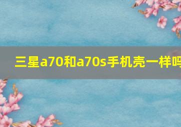 三星a70和a70s手机壳一样吗