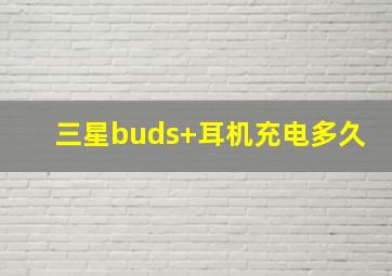 三星buds+耳机充电多久