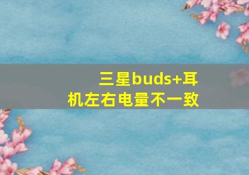 三星buds+耳机左右电量不一致