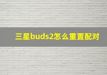 三星buds2怎么重置配对