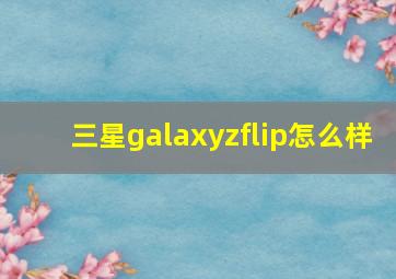 三星galaxyzflip怎么样