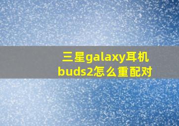 三星galaxy耳机buds2怎么重配对