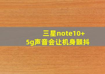 三星note10+5g声音会让机身颤抖