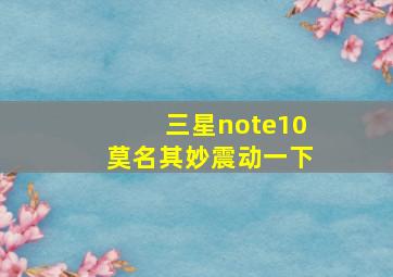 三星note10莫名其妙震动一下