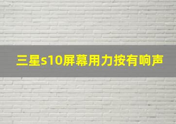 三星s10屏幕用力按有响声