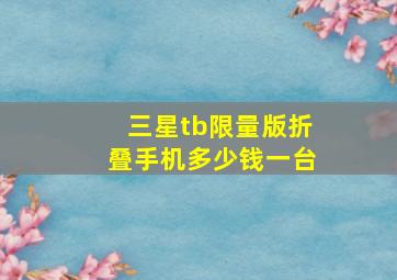 三星tb限量版折叠手机多少钱一台