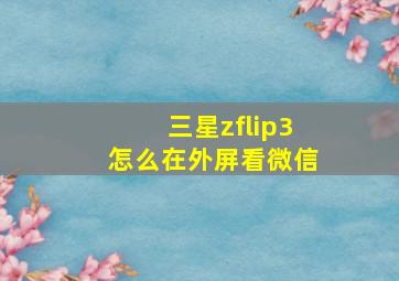 三星zflip3怎么在外屏看微信