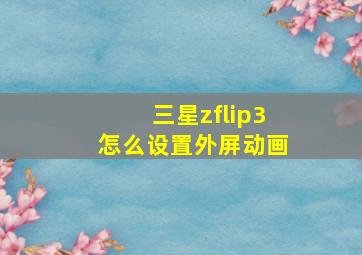 三星zflip3怎么设置外屏动画